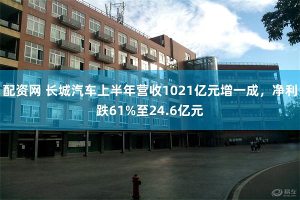配资网 长城汽车上半年营收1021亿元增一成，净利跌61%至24.6亿元