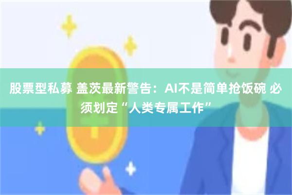 股票型私募 盖茨最新警告：AI不是简单抢饭碗 必须划定“人类专属工作”