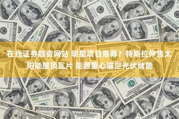 在线证劵融资网站 明星项目落幕?特斯拉停售太阳能屋顶瓦片 能源重心锚定光伏储能