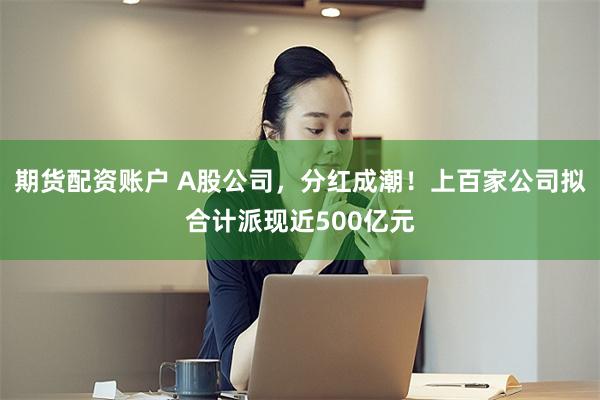 期货配资账户 A股公司，分红成潮！上百家公司拟合计派现近500亿元