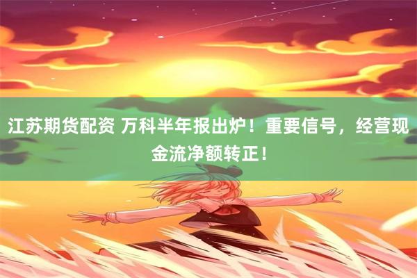 江苏期货配资 万科半年报出炉！重要信号，经营现金流净额转正！