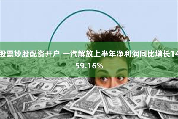 股票炒股配资开户 一汽解放上半年净利润同比增长1459.16%