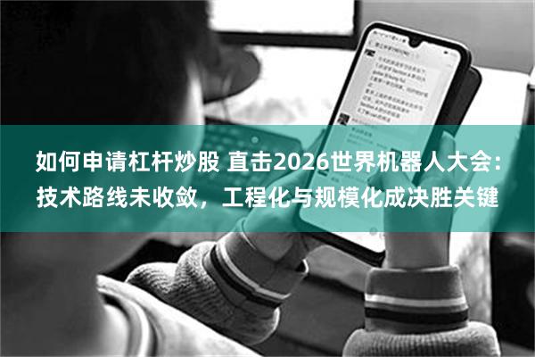 如何申请杠杆炒股 直击2026世界机器人大会：技术路线未收敛，工程化与规模化成决胜关键