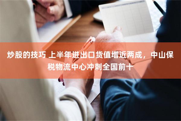 炒股的技巧 上半年进出口货值增近两成，中山保税物流中心冲刺全国前十