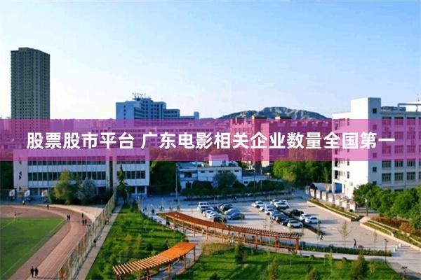 股票股市平台 广东电影相关企业数量全国第一
