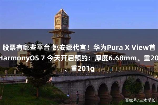 股票有哪些平台 姚安娜代言！华为Pura X View首发HarmonyOS 7 今天开启预约：厚度6.68mm、重201g