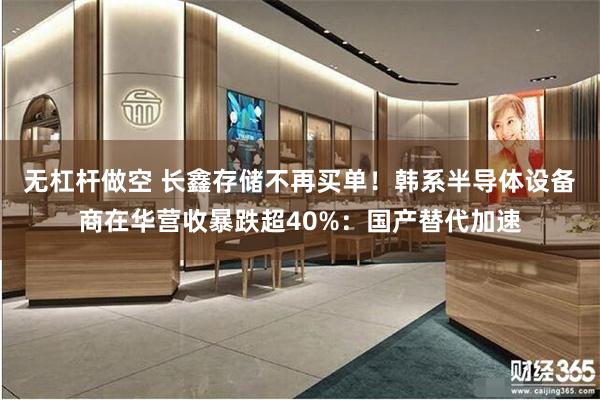 无杠杆做空 长鑫存储不再买单！韩系半导体设备商在华营收暴跌超40%：国产替代加速
