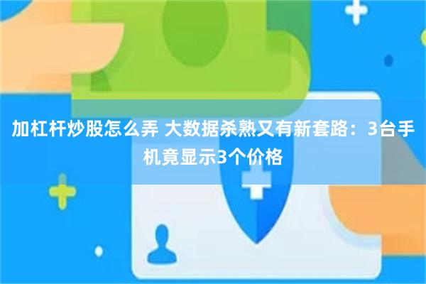 加杠杆炒股怎么弄 大数据杀熟又有新套路：3台手机竟显示3个价格