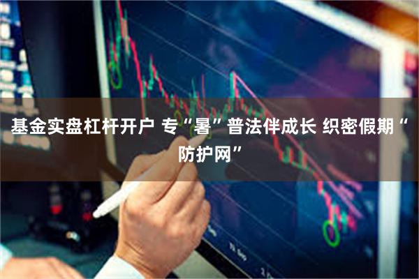基金实盘杠杆开户 专“暑”普法伴成长 织密假期“防护网”