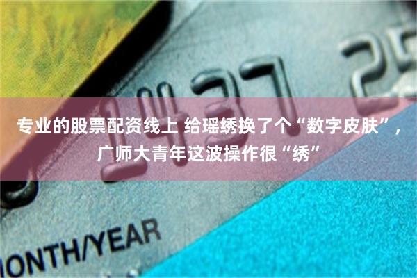 专业的股票配资线上 给瑶绣换了个“数字皮肤”，广师大青年这波操作很“绣”