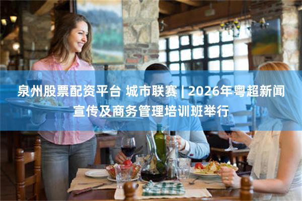 泉州股票配资平台 城市联赛 | 2026年粤超新闻宣传及商务管理培训班举行