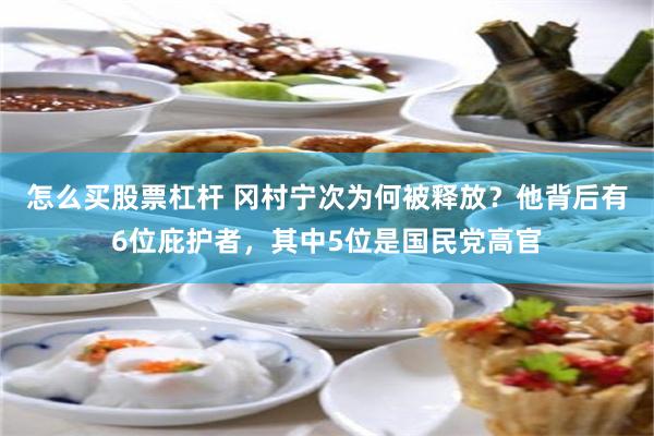 怎么买股票杠杆 冈村宁次为何被释放？他背后有6位庇护者，其中5位是国民党高官