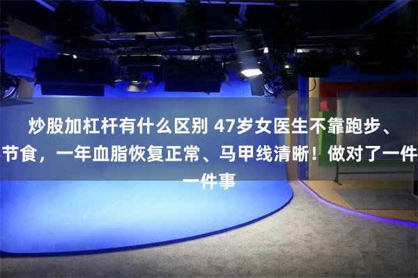 炒股加杠杆有什么区别 47岁女医生不靠跑步、不节食，一年血脂恢复正常、马甲线清晰！做对了一件事