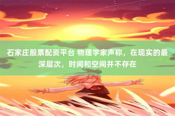 石家庄股票配资平台 物理学家声称，在现实的最深层次，时间和空间并不存在