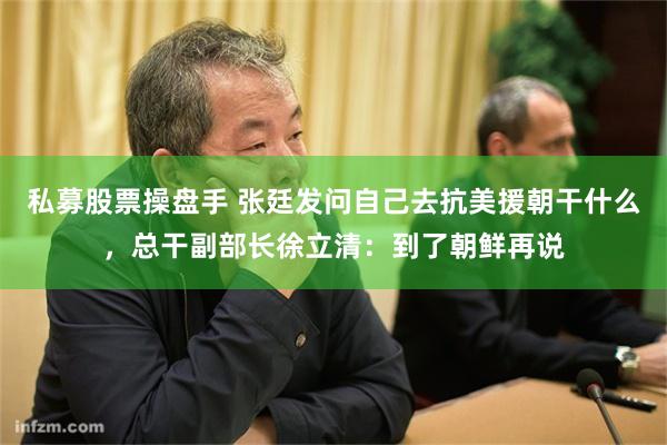 私募股票操盘手 张廷发问自己去抗美援朝干什么，总干副部长徐立清：到了朝鲜再说