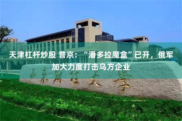 天津杠杆炒股 普京：“潘多拉魔盒”已开，俄军加大力度打击乌方企业