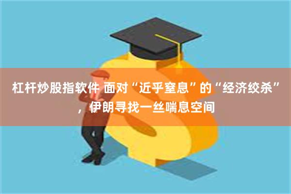 杠杆炒股指软件 面对“近乎窒息”的“经济绞杀”，伊朗寻找一丝喘息空间