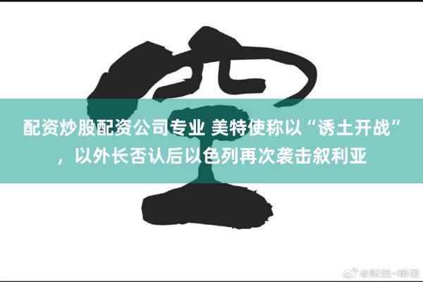 配资炒股配资公司专业 美特使称以“诱土开战”，以外长否认后以色列再次袭击叙利亚