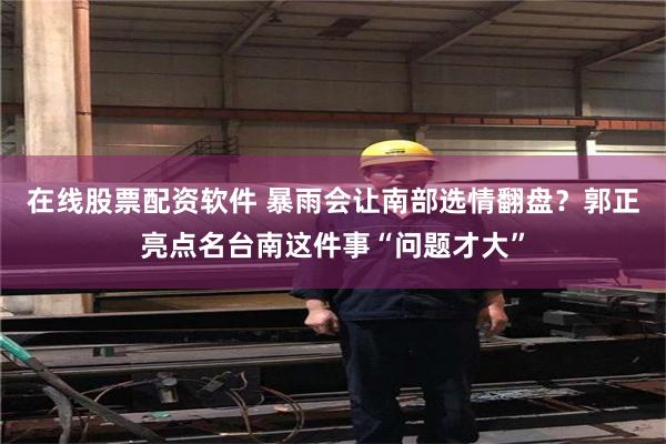 在线股票配资软件 暴雨会让南部选情翻盘?郭正亮点名台南这件事“问题才大”