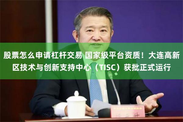 股票怎么申请杠杆交易 国家级平台资质！大连高新区技术与创新支持中心（TISC）获批正式运行
