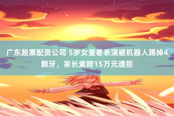 广东股票配资公司 5岁女童看表演被机器人踢掉4颗牙，家长索赔15万元遭拒