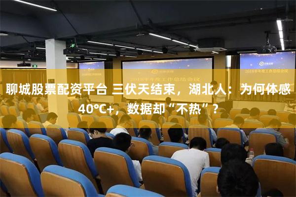聊城股票配资平台 三伏天结束，湖北人：为何体感40℃+，数据却“不热”？