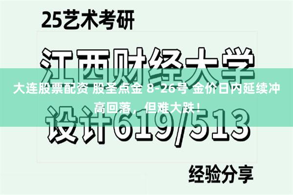 大连股票配资 股圣点金 8-26号 金价日内延续冲高回落，但难大跌！