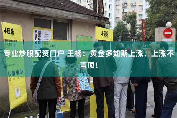 专业炒股配资门户 王杨：黄金多如期上涨，上涨不言顶！