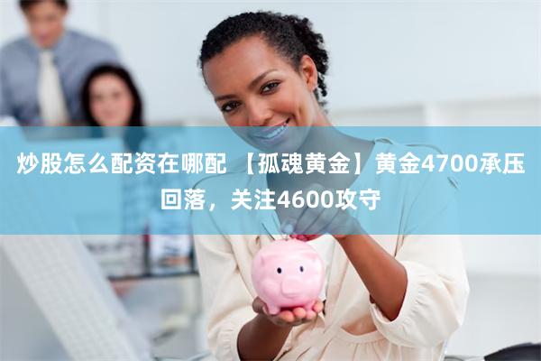炒股怎么配资在哪配 【孤魂黄金】黄金4700承压回落，关注4600攻守