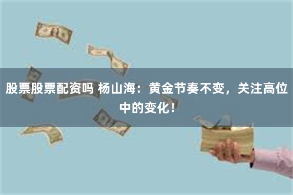股票股票配资吗 杨山海:黄金节奏不变,关注高位中的变化!