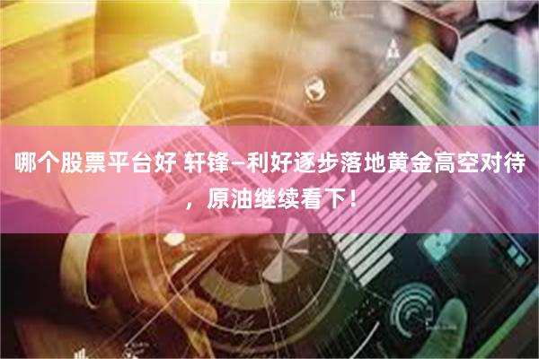 哪个股票平台好 轩锋—利好逐步落地黄金高空对待,原油继续看下!