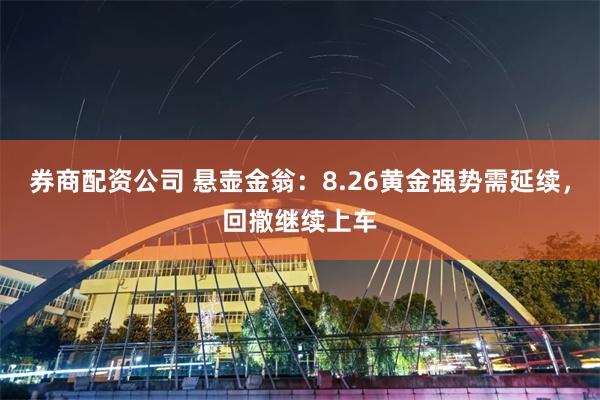 券商配资公司 悬壶金翁:8.26黄金强势需延续,回撤继续上车