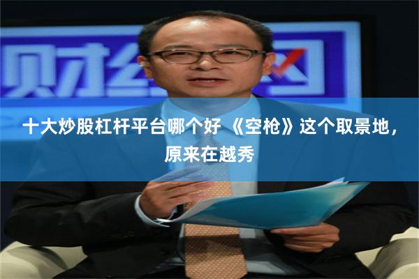 十大炒股杠杆平台哪个好 《空枪》这个取景地，原来在越秀
