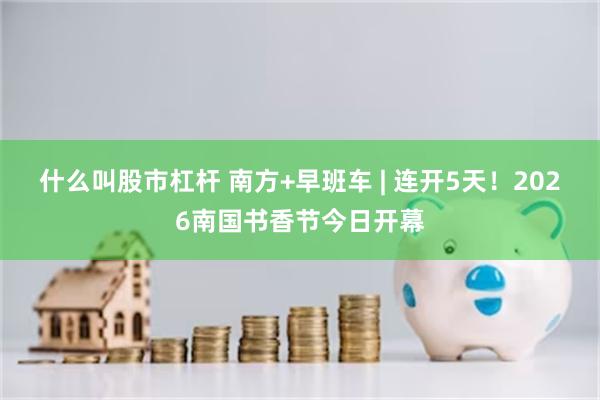 什么叫股市杠杆 南方+早班车 | 连开5天！2026南国书香节今日开幕