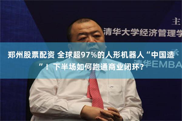 郑州股票配资 全球超97%的人形机器人“中国造”！下半场如何跑通商业闭环？