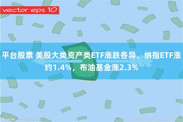 平台股票 美股大类资产类ETF涨跌各异，纳指ETF涨约1.4%，布油基金涨2.3%