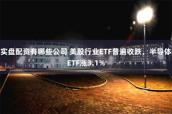 实盘配资有哪些公司 美股行业ETF普遍收跌，半导体ETF涨3.1%