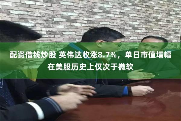 配资借钱炒股 英伟达收涨8.7%，单日市值增幅在美股历史上仅次于微软