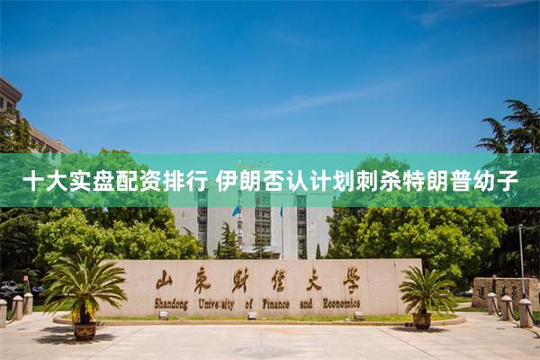 十大实盘配资排行 伊朗否认计划刺杀特朗普幼子