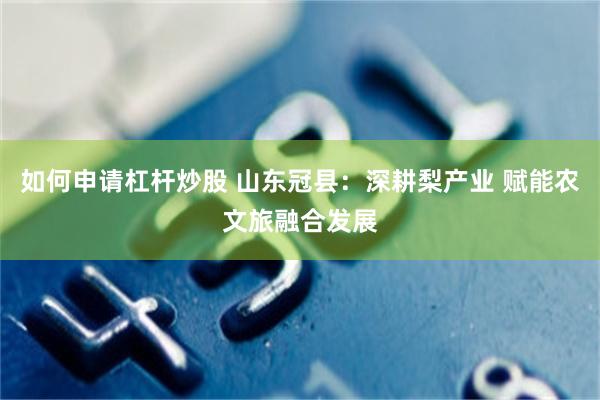 如何申请杠杆炒股 山东冠县：深耕梨产业 赋能农文旅融合发展