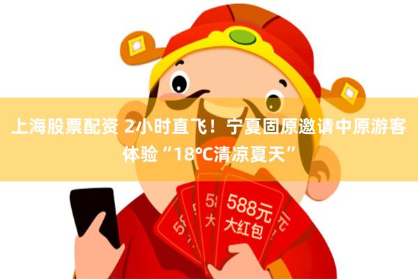 上海股票配资 2小时直飞！宁夏固原邀请中原游客体验“18℃清凉夏天”