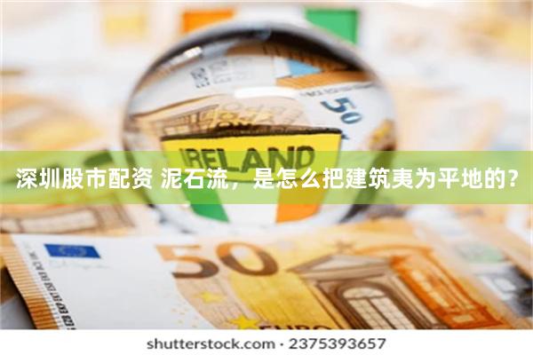 深圳股市配资 泥石流，是怎么把建筑夷为平地的？