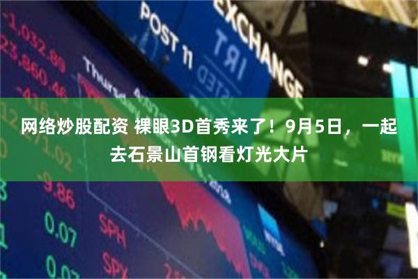 网络炒股配资 裸眼3D首秀来了！9月5日，一起去石景山首钢看灯光大片