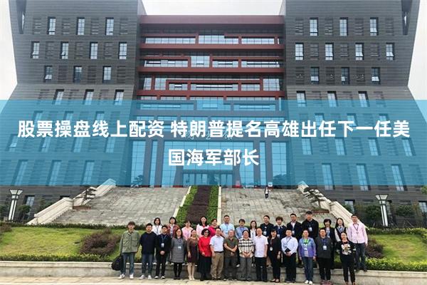 股票操盘线上配资 特朗普提名高雄出任下一任美国海军部长