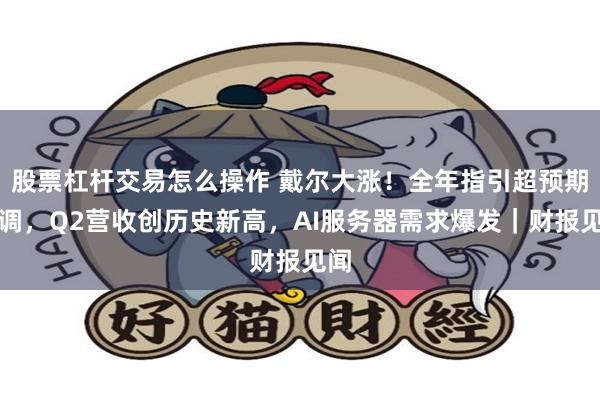股票杠杆交易怎么操作 戴尔大涨！全年指引超预期上调，Q2营收创历史新高，AI服务器需求爆发｜财报见闻