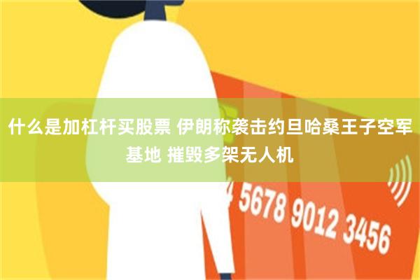 什么是加杠杆买股票 伊朗称袭击约旦哈桑王子空军基地 摧毁多架无人机