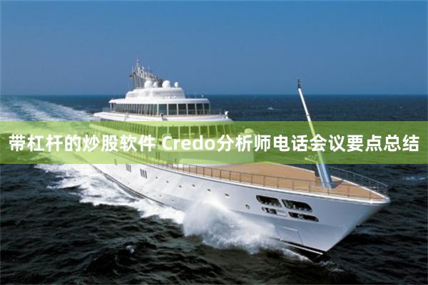 带杠杆的炒股软件 Credo分析师电话会议要点总结