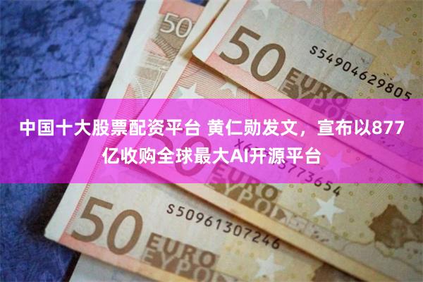 中国十大股票配资平台 黄仁勋发文，宣布以877亿收购全球最大AI开源平台