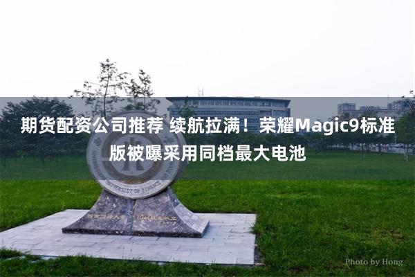 期货配资公司推荐 续航拉满！荣耀Magic9标准版被曝采用同档最大电池