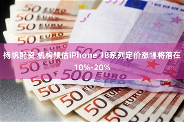 扬帆配资 机构预估iPhone 18系列定价涨幅将落在10%-20%